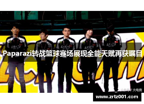 Paparazi转战篮球赛场展现全能天赋再获瞩目