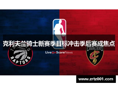 克利夫兰骑士新赛季目标冲击季后赛成焦点