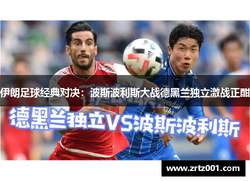 伊朗足球经典对决：波斯波利斯大战德黑兰独立激战正酣