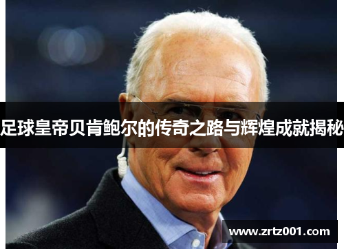 足球皇帝贝肯鲍尔的传奇之路与辉煌成就揭秘
