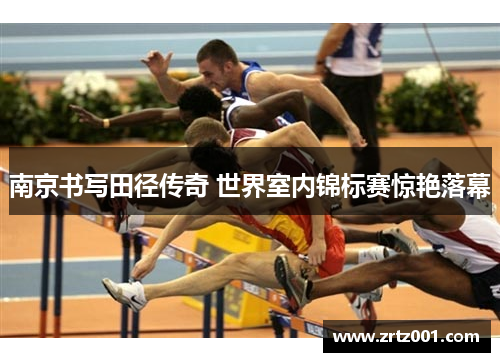 南京书写田径传奇 世界室内锦标赛惊艳落幕