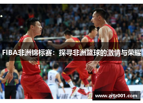 FIBA非洲锦标赛：探寻非洲篮球的激情与荣耀