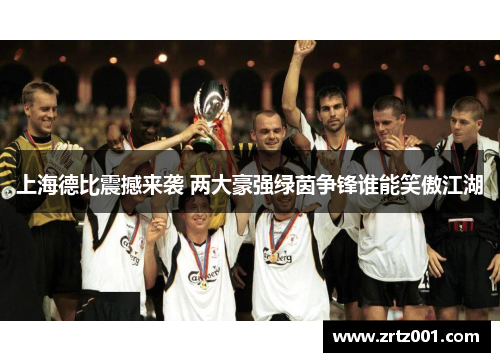 上海德比震撼来袭 两大豪强绿茵争锋谁能笑傲江湖