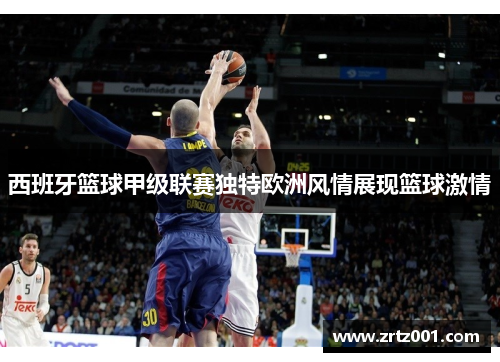 西班牙篮球甲级联赛独特欧洲风情展现篮球激情