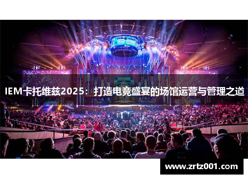 IEM卡托维兹2025：打造电竞盛宴的场馆运营与管理之道