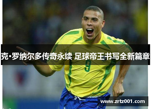 克·罗纳尔多传奇永续 足球帝王书写全新篇章