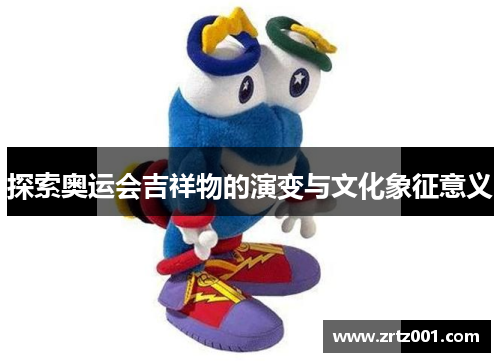 探索奥运会吉祥物的演变与文化象征意义